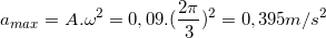 \small a_{max}=A.\omega ^{2}=0,09.(\frac{2\pi }{3})^{2}=0,395 m/s^{2}