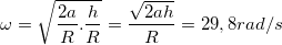 \small \omega =\sqrt{\frac{2a}{R}.\frac{h}{R}}=\frac{\sqrt{2ah}}{R}=29,8 rad/s