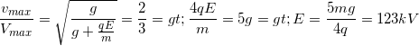 \small \frac{v_{max}}{V_{max}}=\sqrt{\frac{g}{g+\frac{qE}{m}}}=\frac{2}{3}=> \frac{4qE}{m}=5g=> E=\frac{5mg}{4q}=123kV