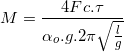 \small M= \frac{4Fc.\tau }{\alpha _{o}.g.2\pi \sqrt{\frac{l}{g}}}