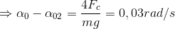 \Rightarrow \alpha _{0}-\alpha _{02}=\frac{4F_{c}}{mg}= 0,03 rad/s