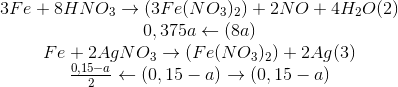 \begin{matrix}3Fe+8HNO_{3}\rightarrow(3Fe(NO_{3})_{2})+2NO+4H_{2}O (2)\\0,375a\leftarrow(8a)\\Fe+2AgNO_{3}\rightarrow(Fe(NO_{3}})_{2})+2Ag (3)\\\frac{0,15-a}{2}\leftarrow(0,15-a)\rightarrow(0,15-a)\end{matrix}