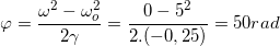 \small \varphi =\frac{\omega ^{2}-\omega _{o}^{2}}{2\gamma }=\frac{0-5^{2}}{2.(-0,25)}=50 rad