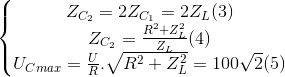 \left\{\begin{matrix} Z_{C_{2}}= 2Z_{C_{1}}=2Z_{L}(3)\\Z_{C_{2}}=\frac{R^{2}+Z_{L}^{2}}{Z_{L}}(4) \\U _{Cmax}=\frac{U}{R}.\sqrt{R^{2}+Z_{L}^{2}}=100\sqrt{2}(5) \end{matrix}\right.