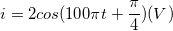 \small i= 2cos (100\pi t+\frac{\pi }{4})(V)