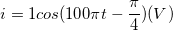 \small i= 1cos (100\pi t-\frac{\pi }{4})(V)