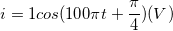 \small i= 1cos (100\pi t+\frac{\pi }{4})(V)