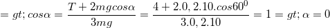 \small => cos\alpha =\frac{T+2mgcos\alpha }{3mg}=\frac{4+2.0,2.10.cos60^{0}}{3.0,2.10}=1=> \alpha =0