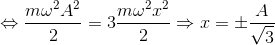 \Leftrightarrow \frac{m\omega ^{2}A^{2}}{2}=3\frac{m\omega ^{2}x^{2}}{2}\Rightarrow x= \pm \frac{A}{\sqrt{3}}