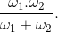 \frac{\omega _{1}.\omega _{2}}{\omega _{1}+\omega _{2}}.