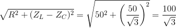 \sqrt{R^{2}+(Z_{L}-Z_{C})^{2}}=\sqrt{50^{2}+\left ( \frac{50}{\sqrt{3}} \right )^{2}}=\frac{100}{\sqrt{3}}