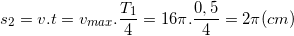 \small s_{2}=v.t=v_{max}.\frac{T_{1}}{4}=16\pi .\frac{0,5}{4}=2\pi (cm)