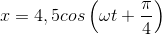 x=4,5cos\left ( \omega t+\frac{\pi }{4} \right )