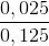 \frac{0,025}{0,125}