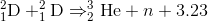 _{1}^{2}\textrm{D} +_{1}^{2}\textrm{D}\Rightarrow _{2}^{3}\textrm{He}+n+3.23