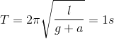 T= 2\pi \sqrt{\frac{l}{g+a}}= 1s