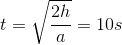 t= \sqrt{\frac{2h}{a}}=10s