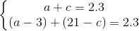 \left\{\begin{matrix} a+c=2.3\\(a-3)+(21-c)=2.3 \end{matrix}\right.