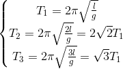 \left\{\begin{matrix} T_{1}=2\pi \sqrt{\frac{l}{g}}\\T_{2}=2\pi\sqrt{\frac{2l}{g}}=2\sqrt{2}T_{1} \\T_{3}=2\pi\sqrt{\frac{3l}{g}}=\sqrt{3}T_{1} \end{matrix}\right.