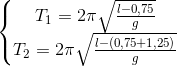 \left\{\begin{matrix} T_{1}=2\pi\sqrt{\frac{l-0,75}{g}}\\T_{2}=2\pi\sqrt{\frac{l-(0,75+1,25)}{g}} \end{matrix}\right.