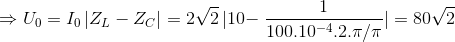 \Rightarrow U_{0} = I_{0}\left | Z_{L} - Z_{C}\right | = 2\sqrt{2}\left | 10 - \right\frac{1}{100.10^{-4}.2.\pi /\pi } | = 80\sqrt{2}