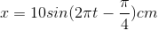 x=10sin(2\pi t-\frac{\pi }{4})cm