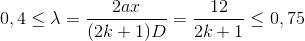 0,4 \leq \lambda =\frac{2ax}{(2k+1)D}=\frac{12}{2k+1}\leq 0,75