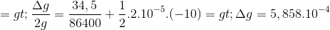 =>\frac{\Delta g}{2g}=\frac{34,5}{86400}+\frac{1}{2}.2.10^{-5}.(-10)=>\Delta g=5,858.10^{-4}