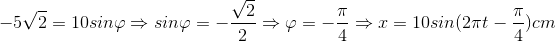 -5\sqrt{2}=10sin\varphi \Rightarrow sin\varphi =-\frac{\sqrt{2}}{2}\Rightarrow \varphi =-\frac{\pi }{4}\Rightarrow x=10sin(2\pi t-\frac{\pi }{4})cm