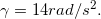 \inline \gamma =14 rad/s^{2}.