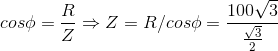 cos\phi =\frac{R}{Z} \Rightarrow Z=R/cos\phi =\frac{100\sqrt{3}}{\frac{\sqrt{3}}{2}}