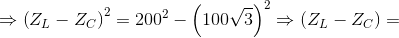 \Rightarrow \left ( Z_{L}-Z_{C} \right )^{2}=200^{2} - \left ( 100\sqrt{3} \right )^{2}\Rightarrow \left ( Z_{L}-Z_{C} \right )=