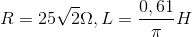 R=25\sqrt{2}\Omega , L=\frac{0,61}{\pi }H