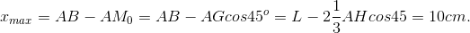 x_{max}=AB-AM_{0}=AB-AGcos45^{o}=L-2\frac{1}{3}AH cos45=10cm.