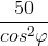 \frac{50}{cos^{2}\varphi }