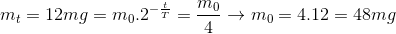 m_{t}=12mg=m_{0}.2^{-\frac{t}{T}}=\frac{m_{0}}{4}\rightarrow m_{0}=4.12=48mg