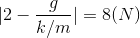 |2-\frac{g}{k/m}|= 8 (N)