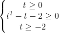 \left\{\begin{matrix} t\geq 0\\t^{2}-t-2\geq 0 \\t\geq -2 \end{matrix}\right.