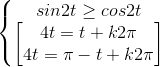 \left\{\begin{matrix}sin2t\geq cos2t\\\begin{bmatrix}4t=t+k2\pi\\4t=\pi -t+k2\pi \end{bmatrix}\end{matrix}\right.