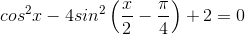 cos^{2}x-4sin^{2}\left ( \frac{x}{2} -\frac{\pi}{4}\right )+2=0