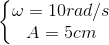 \left\{\begin{matrix} \omega =10 rad/s\\ A=5cm \end{matrix}\right.