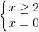 \left\{\begin{matrix} x\geq 2\\ x=0 \end{matrix}\right.