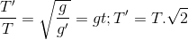 \frac{T'}{T}=\sqrt{\frac{g}{g'}}=> T' = T.\sqrt{2}