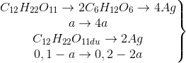 \left.\begin{matrix} C_{12}H_{22}O_{11}\rightarrow 2C_{6}H_{12}O_{6}\rightarrow 4Ag\\a\rightarrow 4a \\C_{12}H_{22}O_{11du}\rightarrow 2Ag \\0,1-a \rightarrow 0,2 - 2a \end{matrix}\right\}