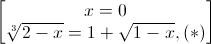 \begin{bmatrix}x=0\\\sqrt[3]{2-x}=1+\sqrt{1-x},(*)\end{bmatrix}