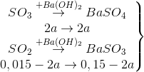 \left.\begin{matrix} SO_{3}\overset{+Ba(OH)_{2}}{\rightarrow}BaSO_{4}\\ 2a\rightarrow 2a \\ SO_{2}\overset{+Ba(OH)_{2}}{\rightarrow} BaSO_{3} \\0,015 - 2a\rightarrow 0,15-2a \end{matrix}\right\}