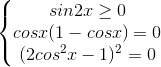 \left\{\begin{matrix}sin2x\geq 0\\cosx(1-cosx)=0\\(2cos^{2}x-1)^{2}=0\end{matrix}\right.