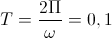 T=\frac{2\Pi}{\omega}=0,1