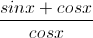 \frac{sinx+cosx}{cosx}