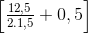 \begin{bmatrix} \frac{12,5}{2.1,5}+0,5 \end{bmatrix}